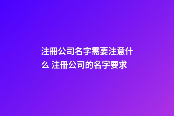 注冊公司名字需要注意什么 注冊公司的名字要求-第1張-公司起名-玄機(jī)派